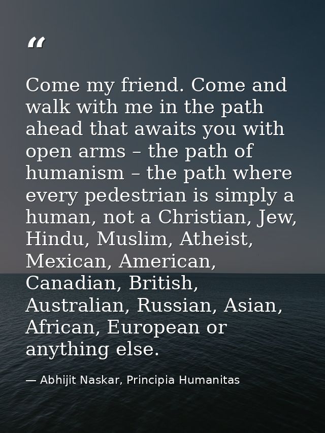 Come my friend. Come and walk with me in the path ahead that awaits you with open arms – the path of humanism – the path — Abhijit Naskar, Principia Humanitas
