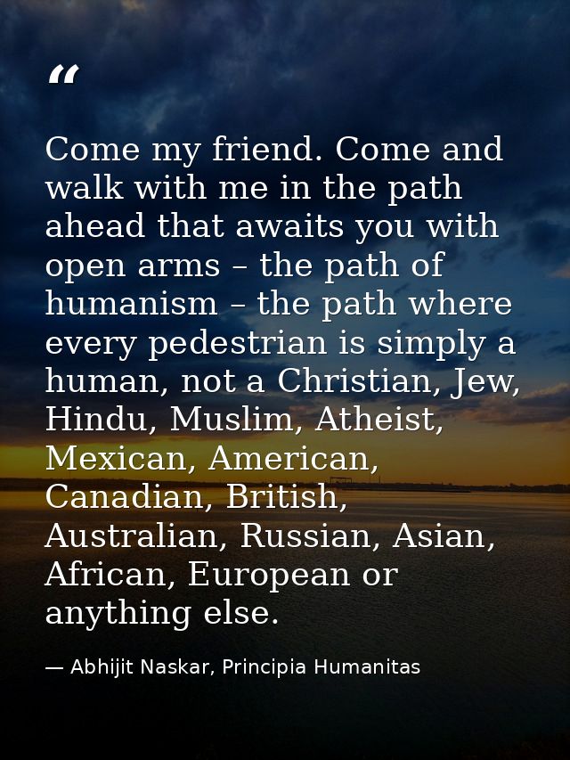Come my friend. Come and walk with me in the path ahead that awaits you with open arms – the path of humanism – the path — Abhijit Naskar, Principia Humanitas