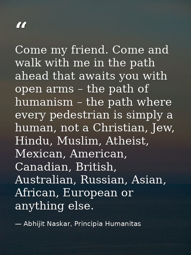 Come my friend. Come and walk with me in the path ahead that awaits you with open arms – the path of humanism – the path — Abhijit Naskar, Principia Humanitas
