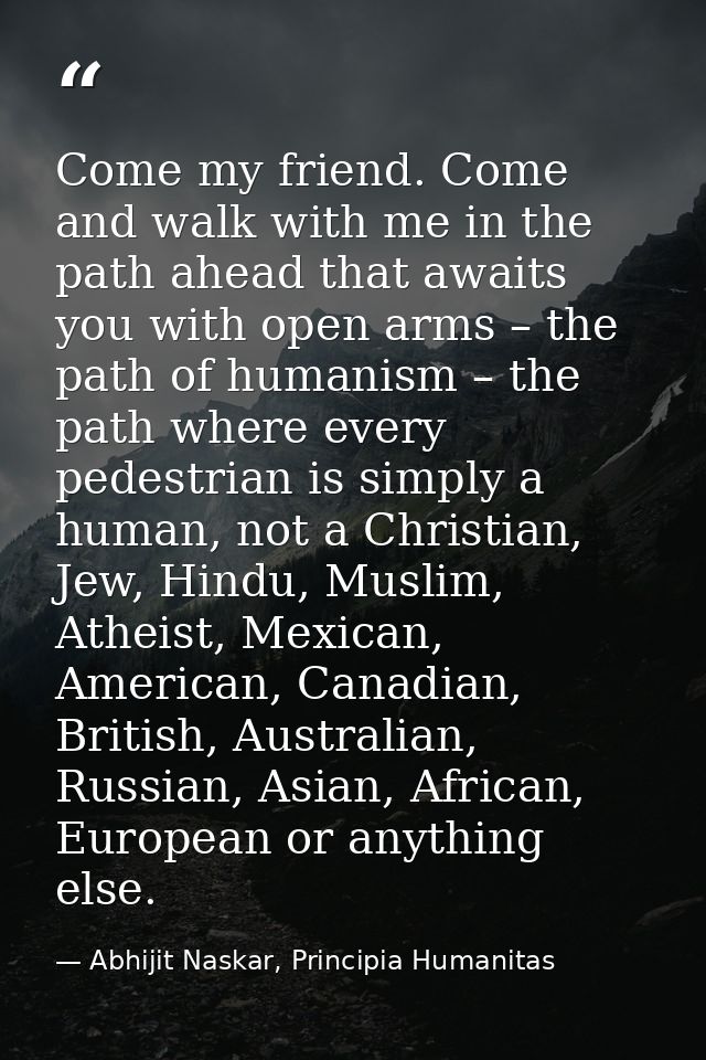 Come my friend. Come and walk with me in the path ahead that awaits you with open arms – the path of humanism – the path — Abhijit Naskar, Principia Humanitas