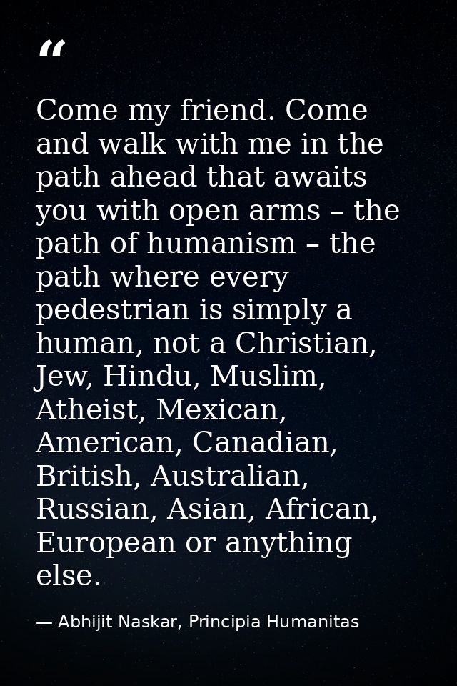 Come my friend. Come and walk with me in the path ahead that awaits you with open arms – the path of humanism – the path — Abhijit Naskar, Principia Humanitas