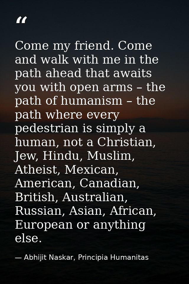 Come my friend. Come and walk with me in the path ahead that awaits you with open arms – the path of humanism – the path — Abhijit Naskar, Principia Humanitas