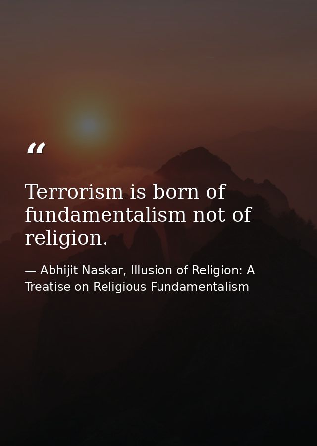 Terrorism is born of fundamentalism not of religion. — Abhijit Naskar, Illusion of Religion: A Treatise on Religious Fundamentalism