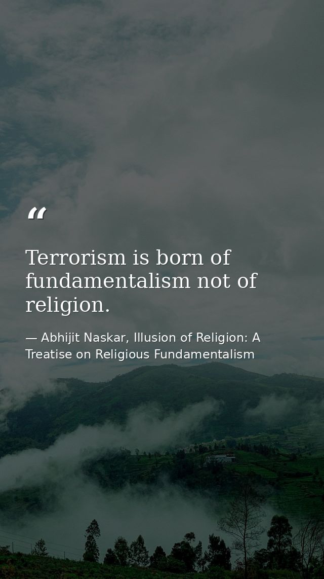 Terrorism is born of fundamentalism not of religion. — Abhijit Naskar, Illusion of Religion: A Treatise on Religious Fundamentalism