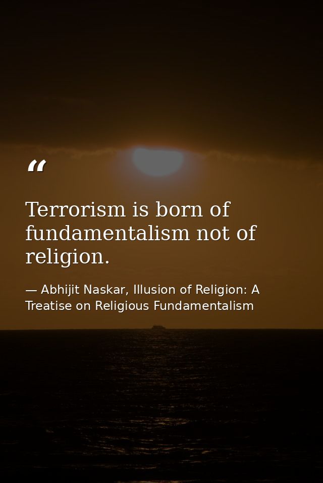 Terrorism is born of fundamentalism not of religion. — Abhijit Naskar, Illusion of Religion: A Treatise on Religious Fundamentalism