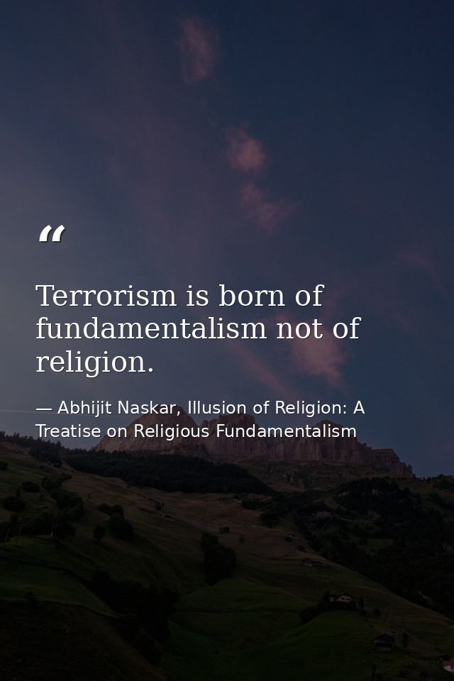 Terrorism is born of fundamentalism not of religion. — Abhijit Naskar, Illusion of Religion: A Treatise on Religious Fundamentalism