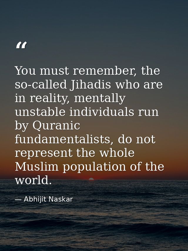 You must remember, the so-called Jihadis who are in reality, mentally unstable individuals run by Quranic fundamentalist — Abhijit Naskar