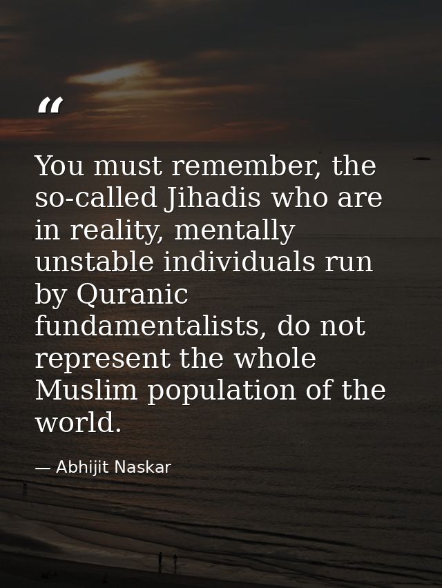 You must remember, the so-called Jihadis who are in reality, mentally unstable individuals run by Quranic fundamentalist — Abhijit Naskar