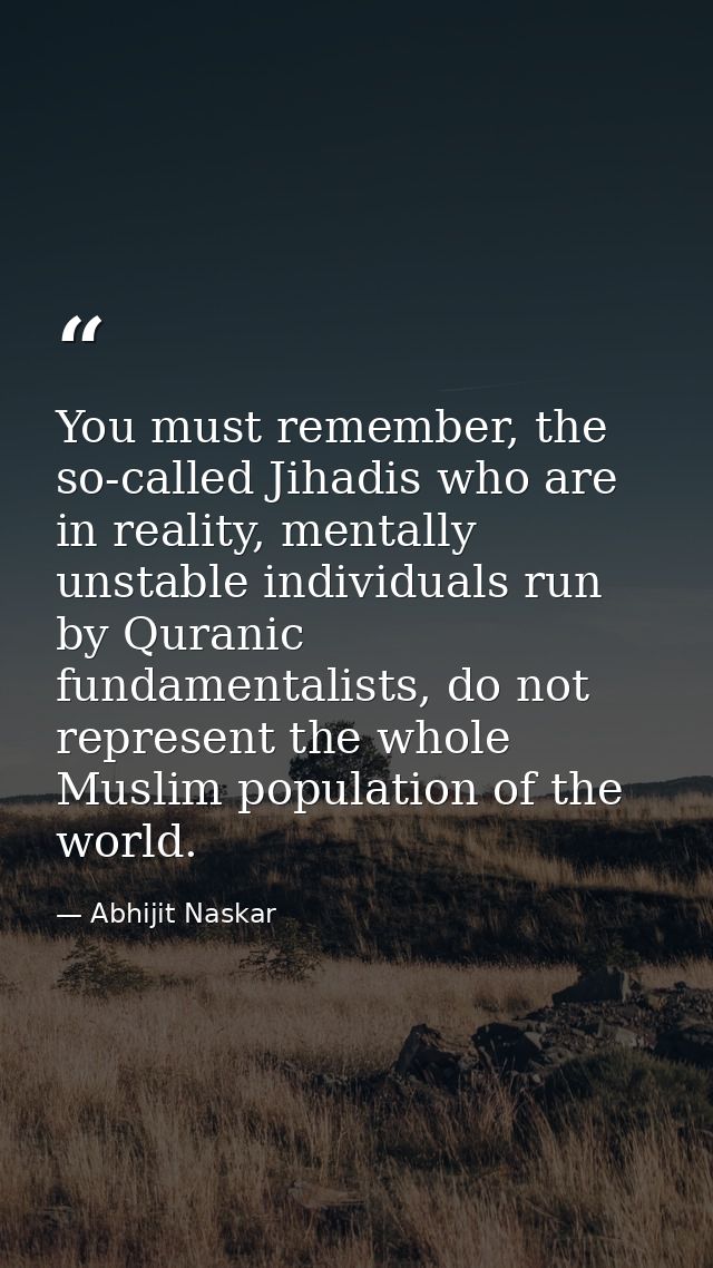 You must remember, the so-called Jihadis who are in reality, mentally unstable individuals run by Quranic fundamentalist — Abhijit Naskar