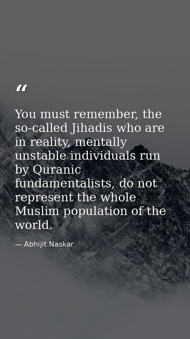 You must remember, the so-called Jihadis who are in reality, mentally unstable individuals run by Quranic fundamentalist — Abhijit Naskar
