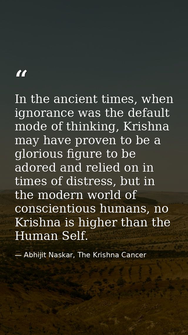 In the ancient times, when ignorance was the default mode of thinking, Krishna may have proven to be a glorious figure t — Abhijit Naskar, The Krishna Cancer