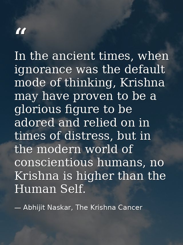 In the ancient times, when ignorance was the default mode of thinking, Krishna may have proven to be a glorious figure t — Abhijit Naskar, The Krishna Cancer