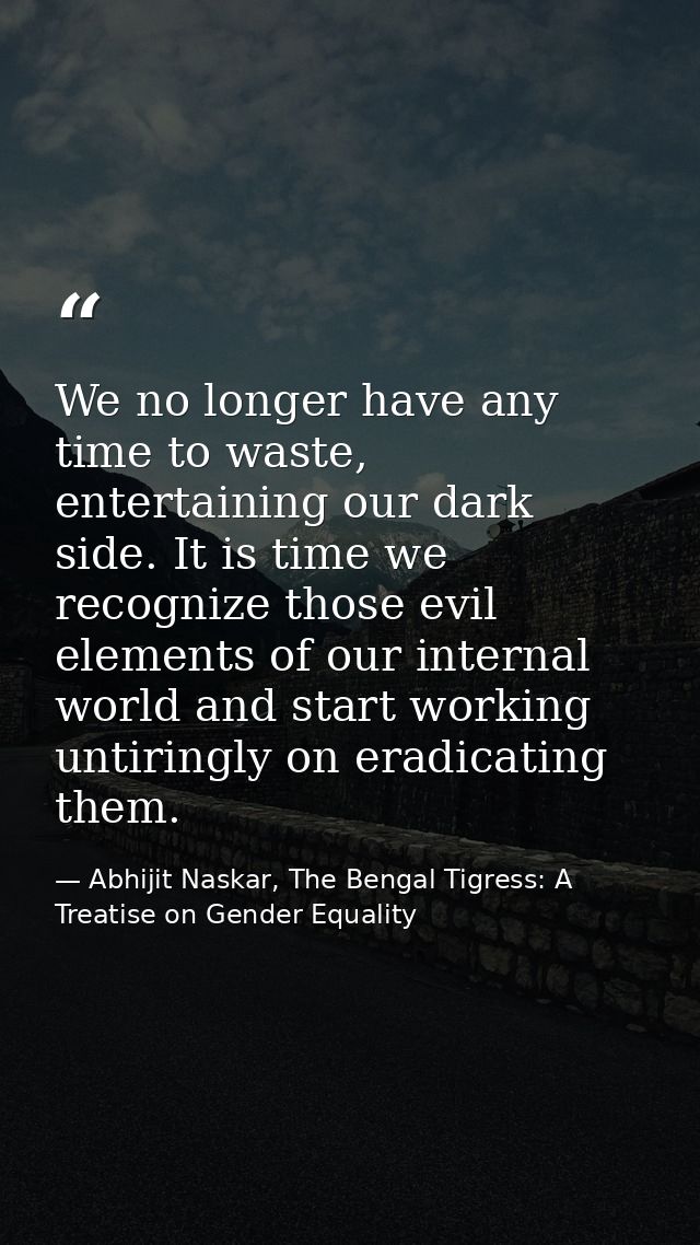We no longer have any time to waste, entertaining our dark side. It is time we recognize those evil elements of our inte — Abhijit Naskar, The Bengal Tigress: A Treatise on Gender Equality