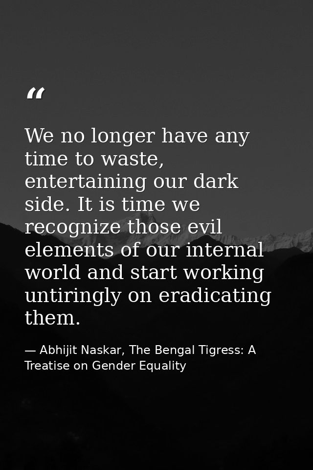We no longer have any time to waste, entertaining our dark side. It is time we recognize those evil elements of our inte — Abhijit Naskar, The Bengal Tigress: A Treatise on Gender Equality