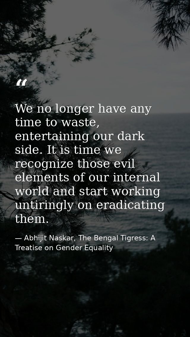 We no longer have any time to waste, entertaining our dark side. It is time we recognize those evil elements of our inte — Abhijit Naskar, The Bengal Tigress: A Treatise on Gender Equality