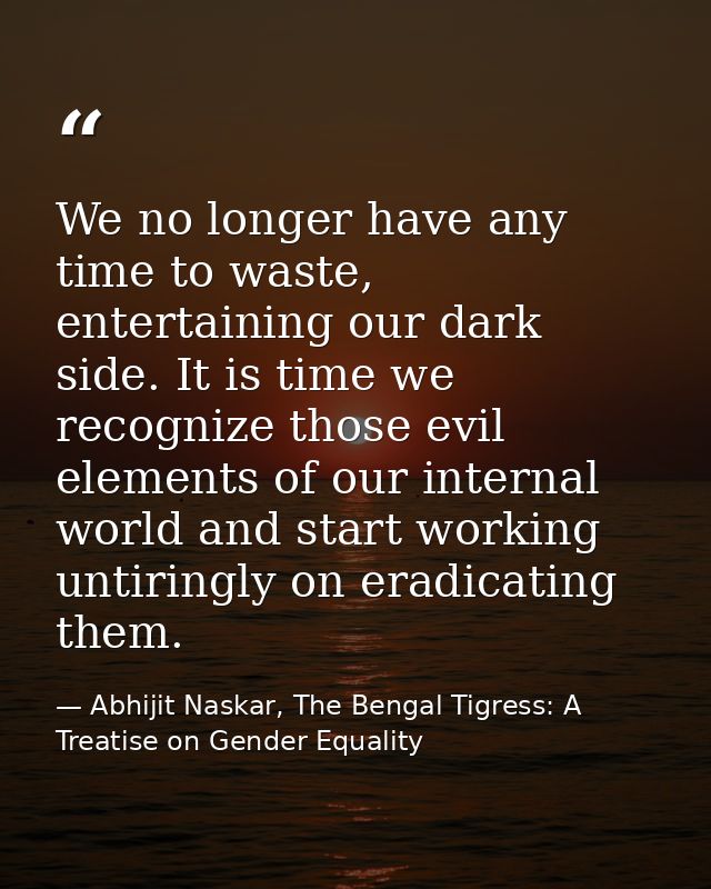 We no longer have any time to waste, entertaining our dark side. It is time we recognize those evil elements of our inte — Abhijit Naskar, The Bengal Tigress: A Treatise on Gender Equality
