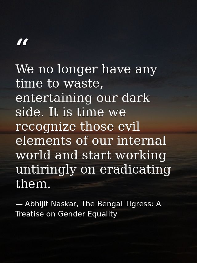We no longer have any time to waste, entertaining our dark side. It is time we recognize those evil elements of our inte — Abhijit Naskar, The Bengal Tigress: A Treatise on Gender Equality