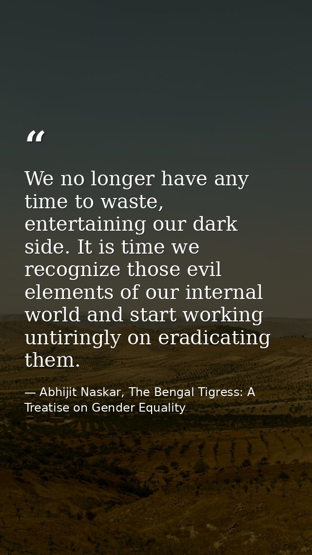 We no longer have any time to waste, entertaining our dark side. It is time we recognize those evil elements of our inte — Abhijit Naskar, The Bengal Tigress: A Treatise on Gender Equality