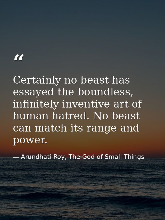 Certainly no beast has essayed the boundless, infinitely inventive art of human hatred. No beast can match its range and — Arundhati Roy, The God of Small Things