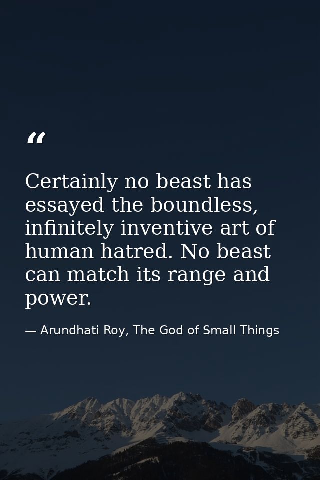 Certainly no beast has essayed the boundless, infinitely inventive art of human hatred. No beast can match its range and — Arundhati Roy, The God of Small Things