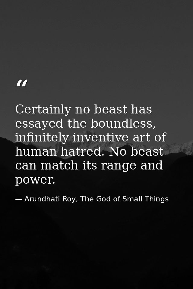 Certainly no beast has essayed the boundless, infinitely inventive art of human hatred. No beast can match its range and — Arundhati Roy, The God of Small Things