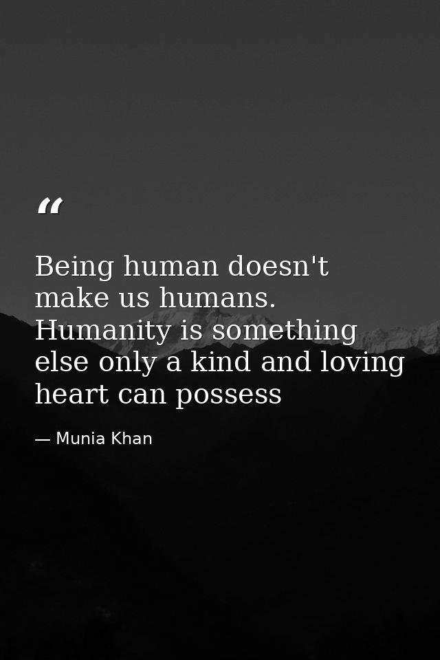 Being human doesn't make us humans. Humanity is something else only a kind and loving heart can possess — Munia Khan
