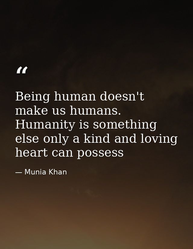 Being human doesn't make us humans. Humanity is something else only a kind and loving heart can possess — Munia Khan