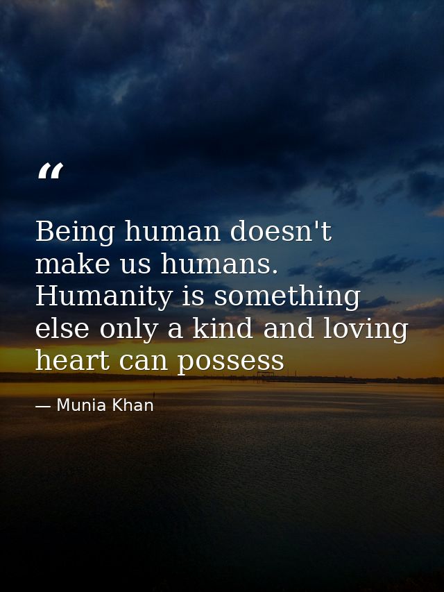 Being human doesn't make us humans. Humanity is something else only a kind and loving heart can possess — Munia Khan