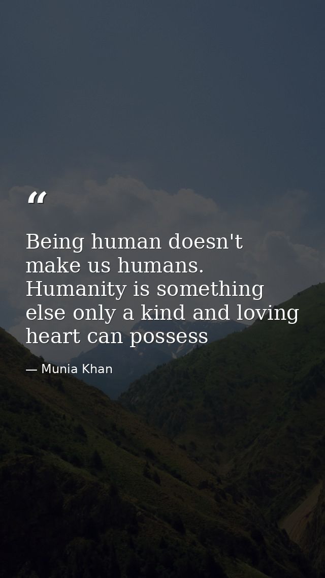 Being human doesn't make us humans. Humanity is something else only a kind and loving heart can possess — Munia Khan