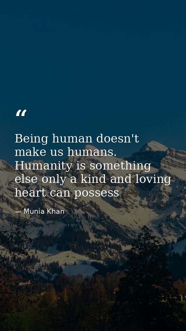 Being human doesn't make us humans. Humanity is something else only a kind and loving heart can possess — Munia Khan
