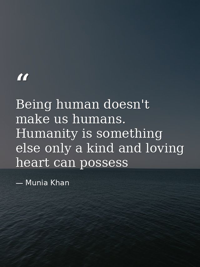 Being human doesn't make us humans. Humanity is something else only a kind and loving heart can possess — Munia Khan