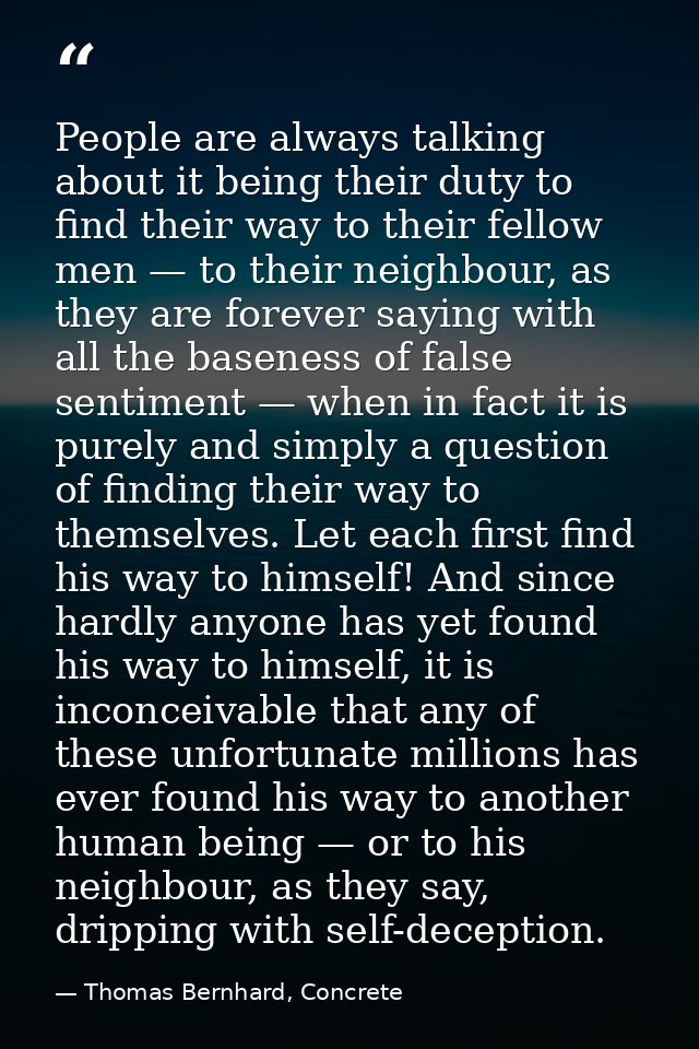 People are always talking about it being their duty to find their way to their fellow men — to their neighbour, as they  — Thomas Bernhard, Concrete
