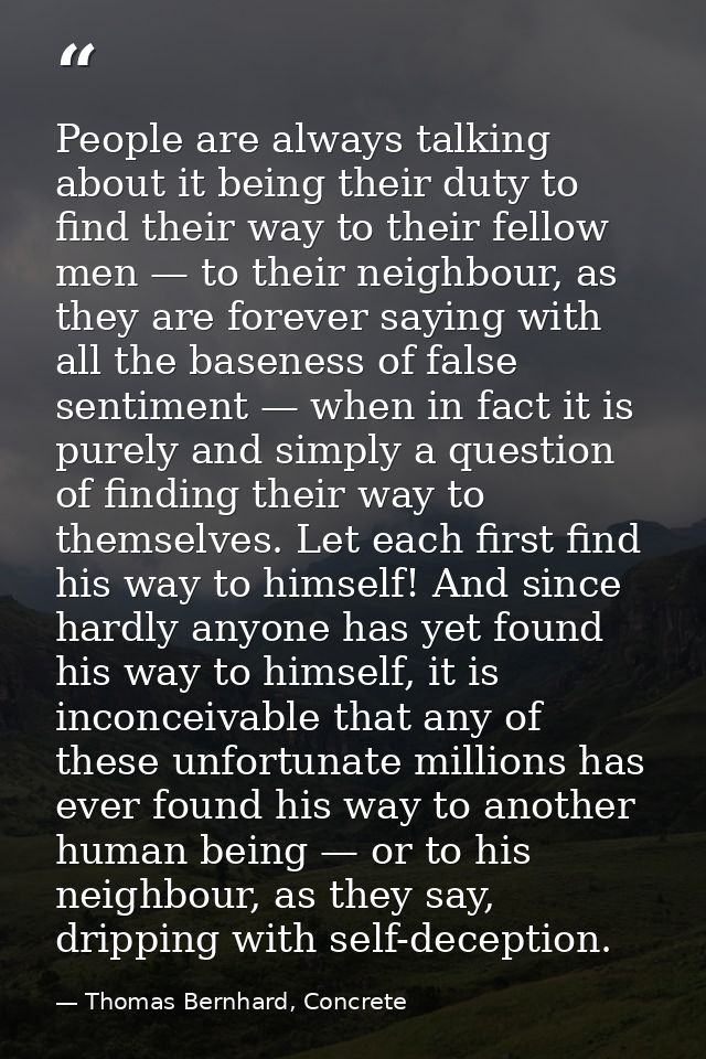 People are always talking about it being their duty to find their way to their fellow men — to their neighbour, as they  — Thomas Bernhard, Concrete