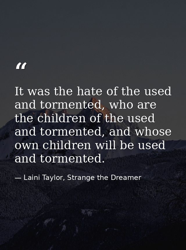 It was the hate of the used and tormented, who are the children of the used and tormented, and whose own children will b — Laini Taylor, Strange the Dreamer