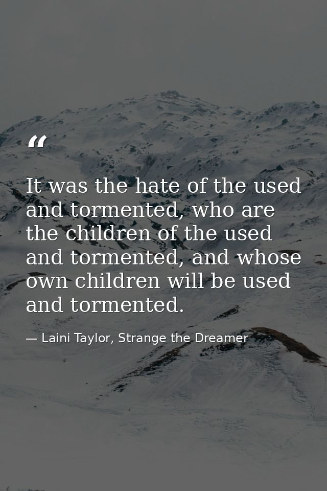 It was the hate of the used and tormented, who are the children of the used and tormented, and whose own children will b — Laini Taylor, Strange the Dreamer