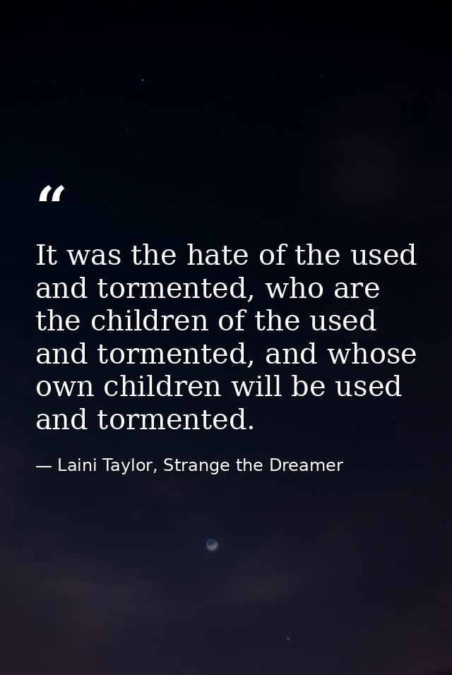 It was the hate of the used and tormented, who are the children of the used and tormented, and whose own children will b — Laini Taylor, Strange the Dreamer