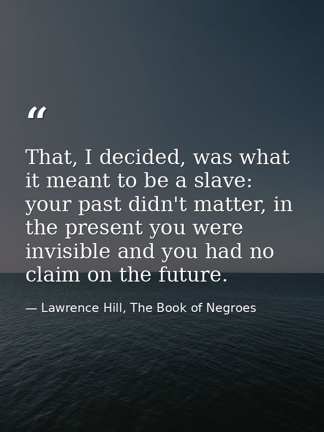 That, I decided, was what it meant to be a slave: your past didn't matter, in the present you were invisible and you had — Lawrence Hill, The Book of Negroes