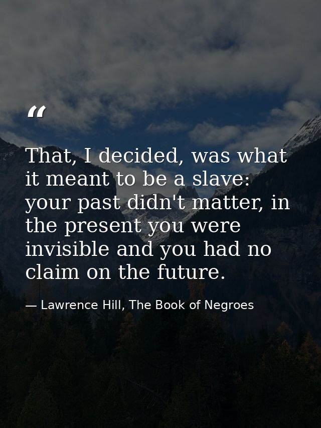 That, I decided, was what it meant to be a slave: your past didn't matter, in the present you were invisible and you had — Lawrence Hill, The Book of Negroes