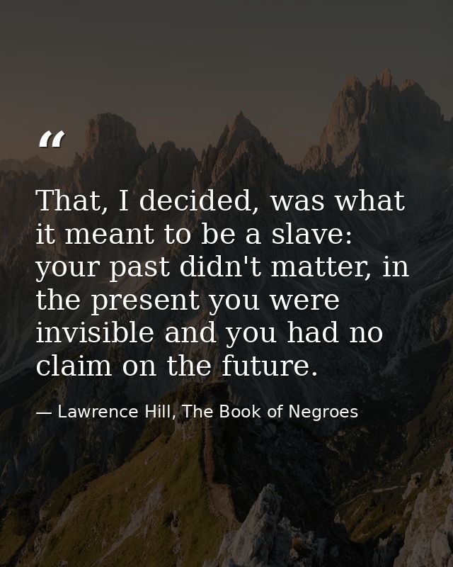 That, I decided, was what it meant to be a slave: your past didn't matter, in the present you were invisible and you had — Lawrence Hill, The Book of Negroes