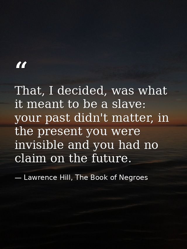 That, I decided, was what it meant to be a slave: your past didn't matter, in the present you were invisible and you had — Lawrence Hill, The Book of Negroes
