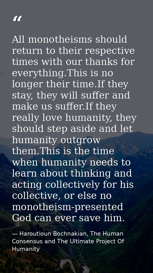 All monotheisms should return to their respective times with our thanks for everything.This is no longer their time.If t — Haroutioun Bochnakian, The Human Consensus and The Ultimate Project Of Humanity