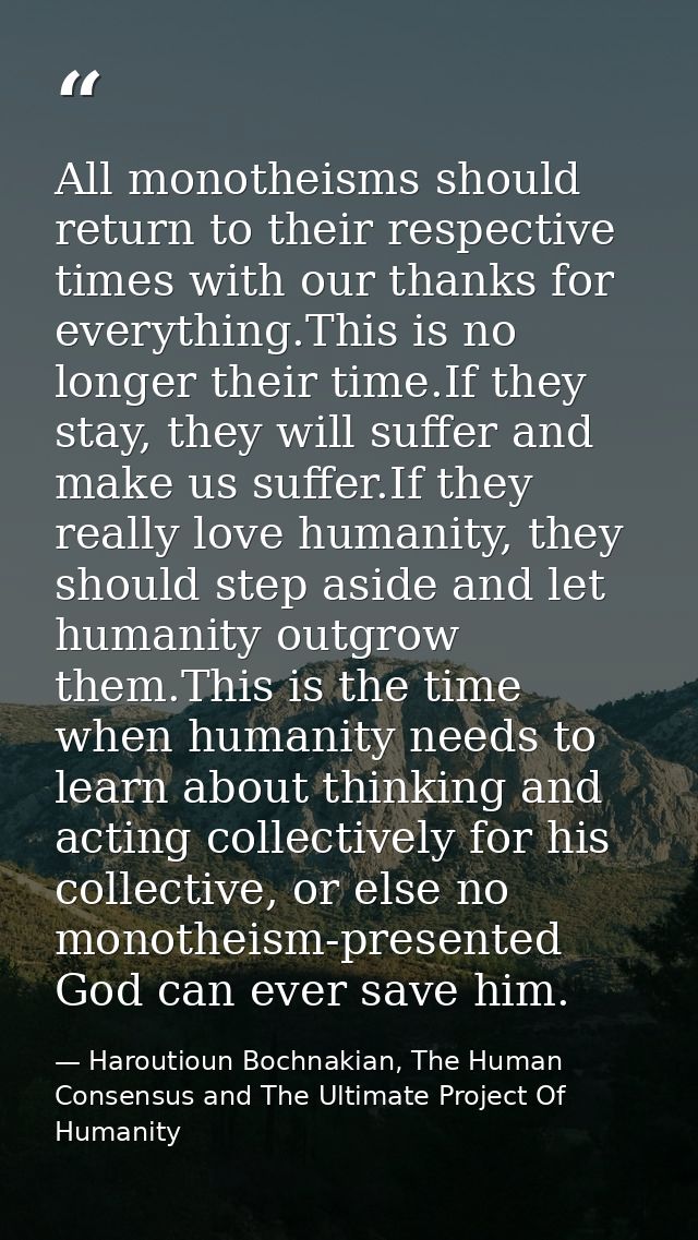 All monotheisms should return to their respective times with our thanks for everything.This is no longer their time.If t — Haroutioun Bochnakian, The Human Consensus and The Ultimate Project Of Humanity