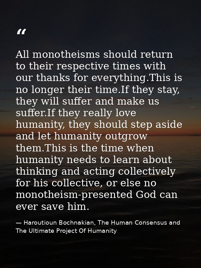 All monotheisms should return to their respective times with our thanks for everything.This is no longer their time.If t — Haroutioun Bochnakian, The Human Consensus and The Ultimate Project Of Humanity