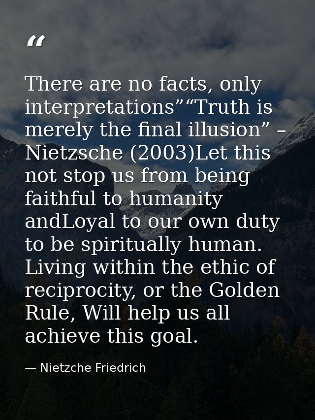 There are no facts, only interpretations”“Truth is merely the final illusion” – Nietzsche (2003)Let this not stop us fro — Nietzche Friedrich