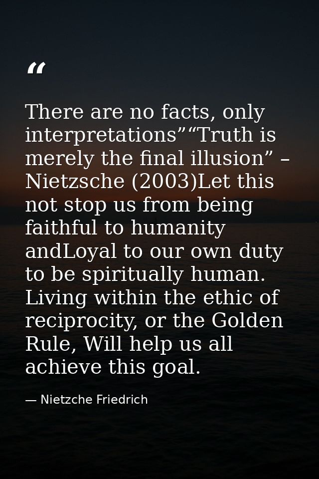 There are no facts, only interpretations”“Truth is merely the final illusion” – Nietzsche (2003)Let this not stop us fro — Nietzche Friedrich