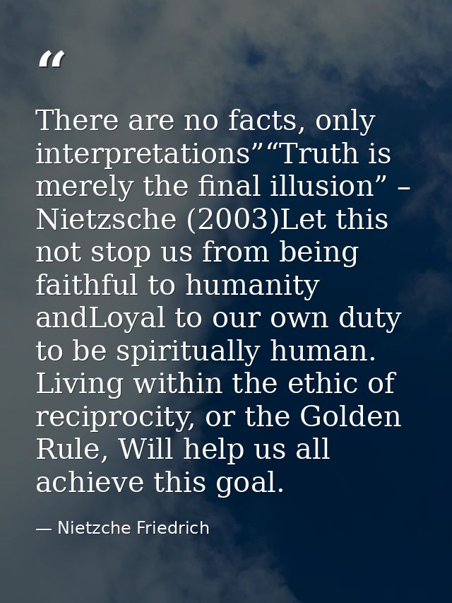 There are no facts, only interpretations”“Truth is merely the final illusion” – Nietzsche (2003)Let this not stop us fro — Nietzche Friedrich