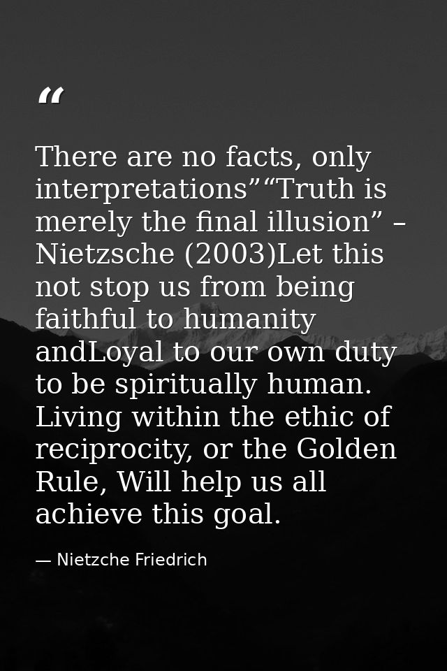 There are no facts, only interpretations”“Truth is merely the final illusion” – Nietzsche (2003)Let this not stop us fro — Nietzche Friedrich