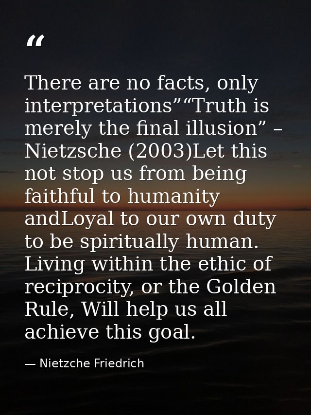 There are no facts, only interpretations”“Truth is merely the final illusion” – Nietzsche (2003)Let this not stop us fro — Nietzche Friedrich