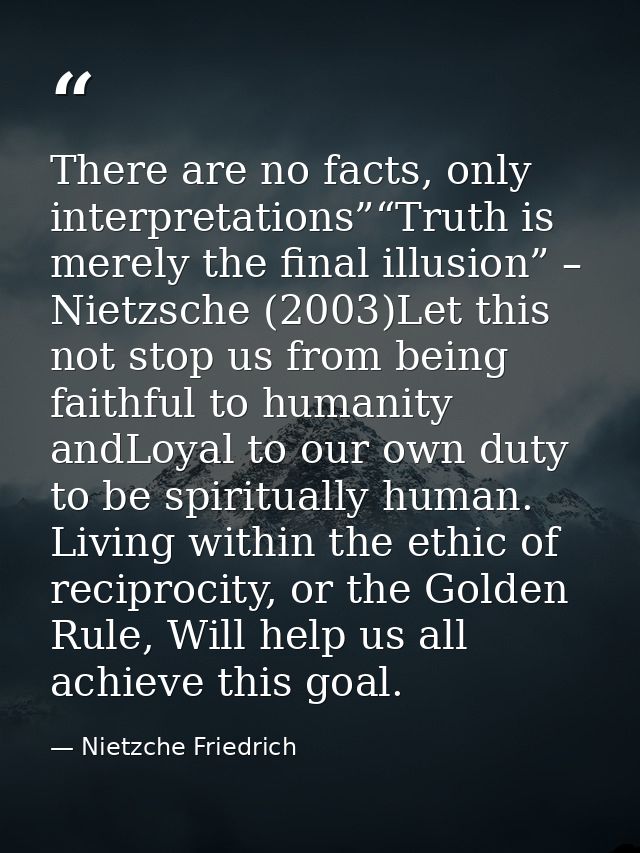 There are no facts, only interpretations”“Truth is merely the final illusion” – Nietzsche (2003)Let this not stop us fro — Nietzche Friedrich