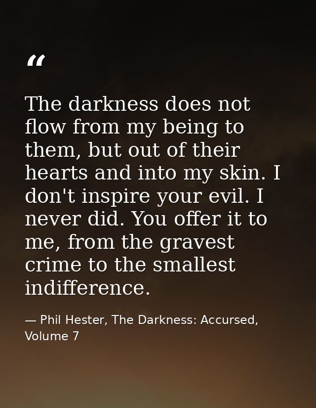 The darkness does not flow from my being to them, but out of their hearts and into my skin. I don't inspire your evil. I — Phil Hester, The Darkness: Accursed, Volume 7